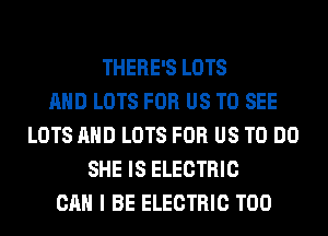 THERE'S LOTS
AND LOTS FOR US TO SEE
LOTS AND LOTS FOR US TO DO
SHE IS ELECTRIC
CAN I BE ELECTRIC T00