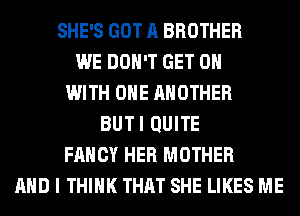 SHE'S GOT A BROTHER
WE DON'T GET ON
WITH ONE ANOTHER
BUTI QUITE
FANCY HER MOTHER
AND I THINK THAT SHE LIKES ME