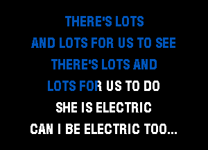 THERE'S LOTS
MID LOTS FOR US TO SEE
THERE'S LOTS AND
LOTS FOR US TO DO
SHE IS ELECTRIC
CAN I BE ELECTRIC T00...