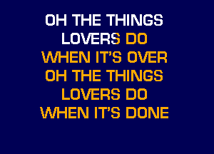 0H THE THINGS
LOVERS D0
1WHEN IT'S OVER
0H THE THINGS
LOVERS DO
XNHEN IT'S DONE

g