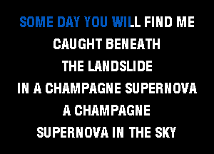 SOME DAY YOU WILL FIND ME
CAUGHT BEHERTH
THE LANDSLIDE
IN A CHAMPAGNE SUPERHOVA
A CHAMPAGNE
SUPERHOVA IN THE SKY