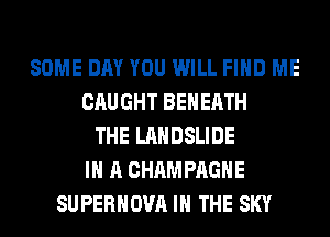 SOME DAY YOU WILL FIND ME
CAUGHT BEHERTH
THE LANDSLIDE
IN A CHAMPAGNE
SUPERHOVA IN THE SKY