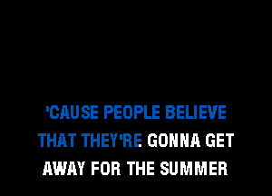 'CAUSE PEOPLE BELIEVE
THAT THEY'RE GONNA GET
AWAY FOR THE SUMMER