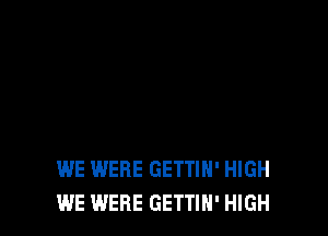 WE WERE GETTIH' HIGH
WE WERE GETTIN' HIGH