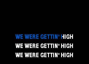 WE WERE GETTIN' HIGH
WE WERE GETTIN' HIGH

WE WERE GETTIH' HIGH l