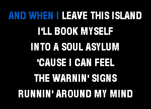 AND WHEN I LEAVE THIS ISLAND
I'LL BOOK MYSELF
INTO A SOUL ASYLUM
'CAUSE I CAN FEEL
THE WARHIH' SIGNS
RUHHIH'AROUHD MY MIND