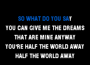 SO WHAT DO YOU SAY
YOU CAN GIVE ME THE DREAMS
THAT ARE MINE AHYWAY
YOU'RE HALF THE WORLD AWAY
HALF THE WORLD AWAY