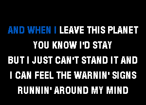 MID WHEN I LEAVE THIS PLANET
YOU KNOW I'D STAY
BUT I JUST CAN'T STAND ITAIID
I CAN FEEL THE WARHIII' SIGNS
RUIIIIIII'IIROUIID MY MIND