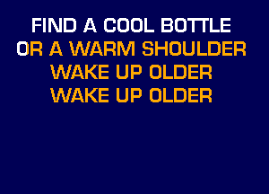 FIND A COOL BOTTLE
OR A WARM SHOULDER
WAKE UP OLDER
WAKE UP OLDER