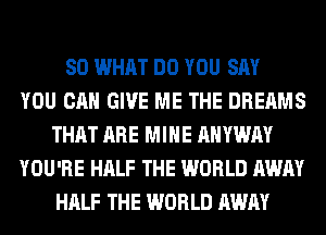 SO WHAT DO YOU SAY
YOU CAN GIVE ME THE DREAMS
THAT ARE MINE AHYWAY
YOU'RE HALF THE WORLD AWAY
HALF THE WORLD AWAY