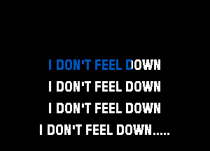 I DON'T FEEL DOWN

I DON'T FEEL DOWN
I DON'T FEEL DOWN
I DON'T FEEL DOWN .....