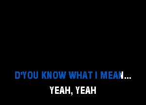 D'YOU KNOW WHATI MEAN...
YEAH, YEAH