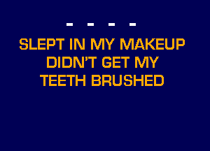 SLEPT IN MY MAKEUP
DIDMT GET MY
TEETH BRUSHED