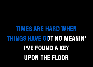 TIMES ARE HARD WHEN
THINGS HAVE GOT H0 MEAHIH'
I'VE FOUND A KEY
UPON THE FLOOR