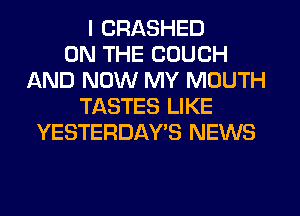 I CRASHED
ON THE COUCH
AND NOW MY MOUTH
TASTES LIKE
YESTERDAY'S NEWS