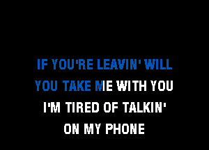 IF YOU'RE LEAVIN' WILL
YOU TAKE ME WITH YOU
I'M TIRED OF TALKIH'

OH MY PHONE l