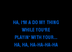 HR, I'M A DO MY THIHG

WHILE YOU'RE
PLAYIH' WITH YOUR...
HA, HA, HA-HA-HA-HA