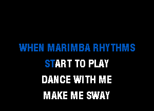 WHEN MARIMBA BHYTHMS

START TO PLAY
DANCE WITH ME
MAKE ME SWAY