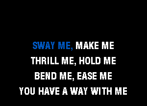 SWAY ME, MAKE ME
THRILL ME, HOLD ME
BEND ME, EASE ME

YOU HAVE A WAY WITH ME I