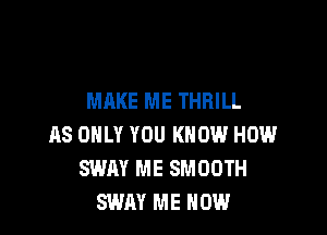 MAKE ME THRILL

AS ONLY YOU KNOW HOW
SWAY ME SMOOTH
SWAY ME NOW