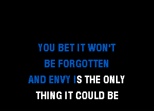 YOU BET IT WON'T

BE FORGOTTEN
AND ENVY IS THE ONLY
THING IT COULD BE