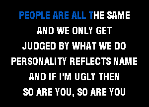 PEOPLE ARE ALL THE SAME
AND WE ONLY GET
JUDGED BY WHAT WE DO
PERSONALITY REFLECTS NAME
AND IF I'M UGLY THE

80 ARE YOU, 80 ARE YOU