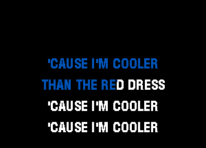 'CAUSE I'M COOLER

THAN THE RED DRESS
'CAUSE I'M COOLER
'CAUSE I'M COOLER