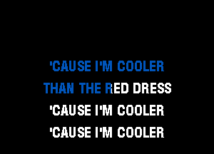 'CAUSE I'M COOLER

THAN THE RED DRESS
'CAUSE I'M COOLER
'CAUSE I'M COOLER