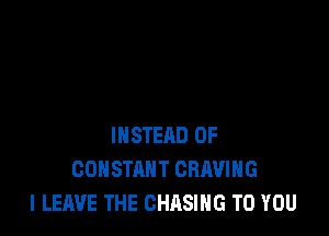 INSTEAD OF
CONSTANT CRAVIHG
I LEAVE THE CHASING TO YOU