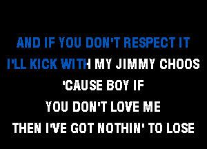 AND IF YOU DON'T RESPECT IT
I'LL KICK WITH MY JIMMY CHOOS
'CAUSE BOY IF
YOU DON'T LOVE ME
THE I'VE GOT HOTHlH' TO LOSE