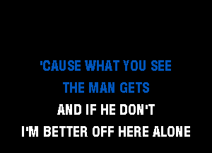 'CAU SE WHAT YOU SEE
THE MAN GETS
AND IF HE DON'T
I'M BETTER OFF HERE ALONE