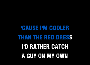 'CAUSE I'M COOLER

THAN THE RED DRESS
I'D RATHER CATCH
A GUY OH MY OWN