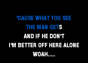 'CAU SE WHAT YOU SEE
THE MAN GETS
AND IF HE DON'T
I'M BETTER OFF HERE ALONE
WOAH .....