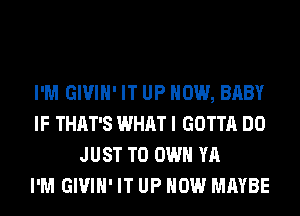 I'M GIVIH' IT UP NOW, BABY
IF THAT'S WHAT I GOTTA DO
JUST TO OWN YA
I'M GIVIH' IT UP NOW MAYBE