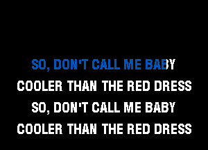 SO, DON'T CALL ME BABY
COOLER THAN THE RED DRESS
80, DON'T CALL ME BABY
COOLER THAN THE RED DRESS
