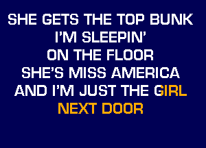 SHE GETS THE TOP BUNK
I'M SLEEPIM
ON THE FLOOR
SHE'S MISS AMERICA
AND I'M JUST THE GIRL
NEXT DOOR