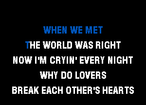 WHEN WE MET
THE WORLD WAS RIGHT
NOW I'M CRYIH' EVERY NIGHT
WHY DO LOVERS
BREAK EACH OTHER'S HEARTS