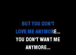 BUT YOU DON'T

LOVE ME RNYMORE...
YOU DON'T WANT ME
RHYMORE...