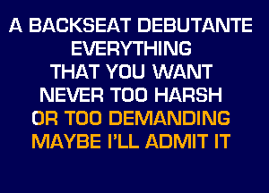 A BACKSEAT DEBUTANTE
EVERYTHING
THAT YOU WANT
NEVER T00 HARSH
0R T00 DEMANDING
MAYBE I'LL ADMIT IT