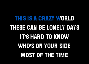 THIS IS A CRAZY WORLD
THESE CAN BE LONELY DAYS
IT'S HARD TO K 0W
WHO'S ON YOUR SIDE
MOST OF THE TIME