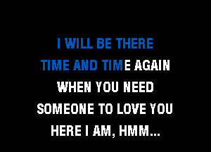 I WILL BE THERE
TIME AND TIME AGAIN
WHEN YOU NEED
SOMEONE TO LOVE YOU

HERE I AM, HMM... l