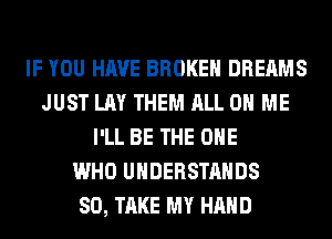 IF YOU HAVE BROKEN DREAMS
JUST LAY THEM ALL ON ME
I'LL BE THE ONE
WHO UHDERSTAHDS
SO, TAKE MY HAND