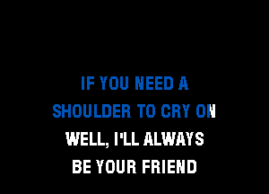 IF YOU NEED A

SHOULDER T0 CRY 0
WELL, I'LL ALWAYS
BE YOUR FRIEND