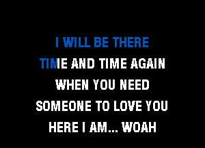 I WILL BE THERE
TIME AND TIME AGAIN
WHEN YOU NEED
SOMEONE TO LOVE YOU

HERE I AM... WOAH l