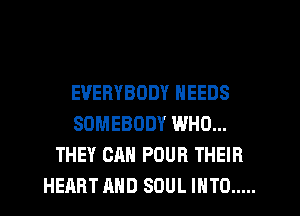 EVERYBODY NEEDS
SOMEBODY WHO...
THEY CAN POUR THEIR
HEART AND SOUL INTO .....