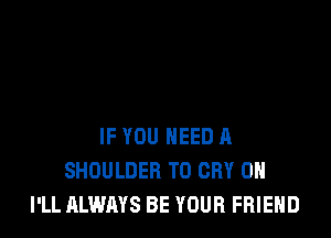 IF YOU NEED A
SHOULDER T0 CRY 0H
I'LL ALWAYS BE YOUR FRIEND