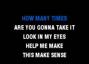 HOW MANY TIMES
ARE YOU GONNA TAKE IT
LOOK IN MY EYES
HELP ME MAKE

THIS MAKE SENSE l