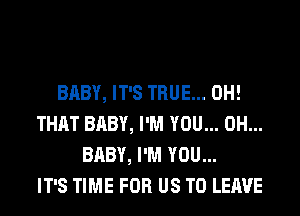 BABY, IT'S TRUE... 0H!
THAT BABY, I'M YOU... 0H...
BABY, I'M YOU...

IT'S TIME FOR US TO LEAVE