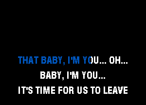 THAT BABY, I'M YOU... 0H...
BABY, I'M YOU...
IT'S TIME FOR US TO LEAVE