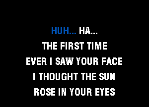 HUH... HA...
THE FIRST TIME
EVER I SAW YOUR FACE
I THOUGHT THE SUN

ROSE IN YOUR EYES l